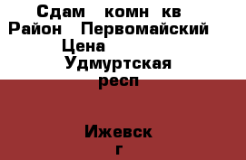  Сдам 1 комн. кв  › Район ­ Первомайский  › Цена ­ 11 000 - Удмуртская респ., Ижевск г. Недвижимость » Квартиры сниму   